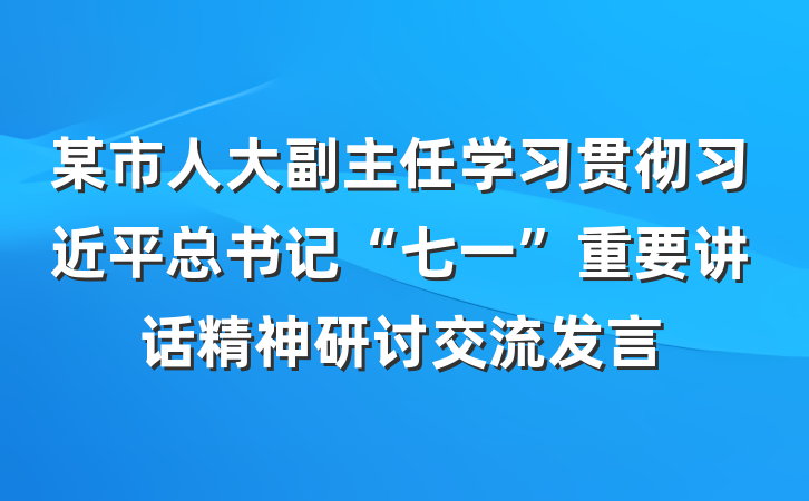 某市人大副主任学习贯彻习近平总书记“七一”重要讲话精神研讨交流发言