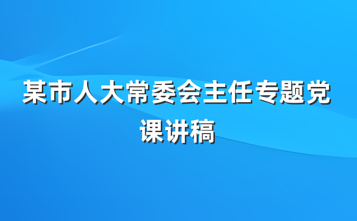 某市人大常委会主任专题党课讲稿