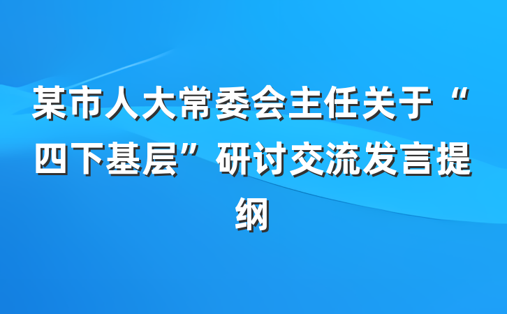 某市人大常委会主任关于“四下基层”研讨交流发言提纲