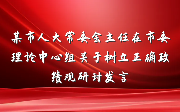 某市人大常委会主任在市委理论中心组关于树立正确政绩观研讨发言