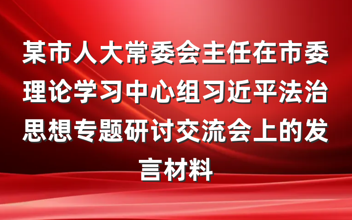 某市人大常委会主任在市委理论学习中心组习近平法治思想专题研讨交流会上的发言材料