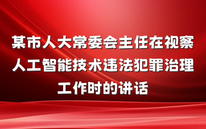 某市人大常委会主任在视察人工智能技术违法犯罪治理工作时的讲话