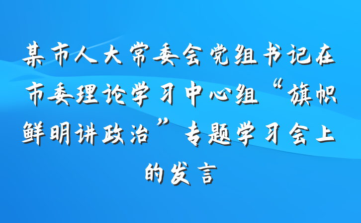 某市人大常委会党组书记在市委理论学习中心组“旗帜鲜明讲政治”专题学习会上的发言