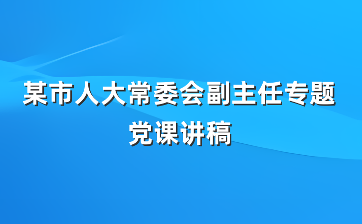 某市人大常委会副主任专题党课讲稿