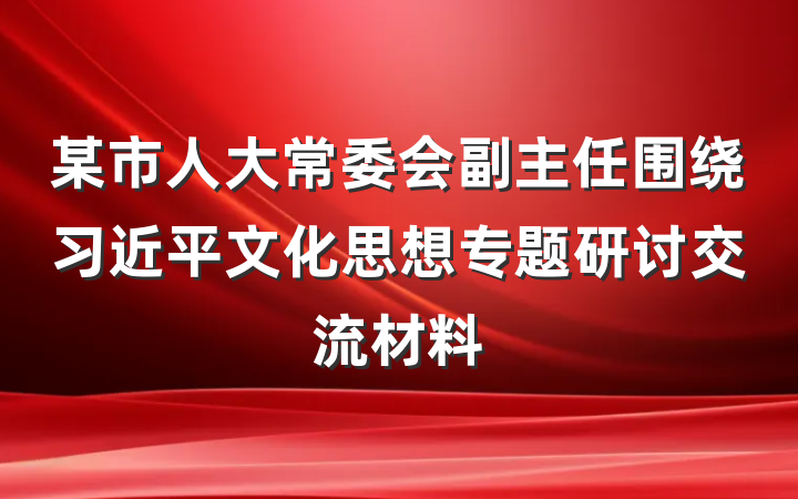 某市人大常委会副主任围绕习近平文化思想专题研讨交流材料