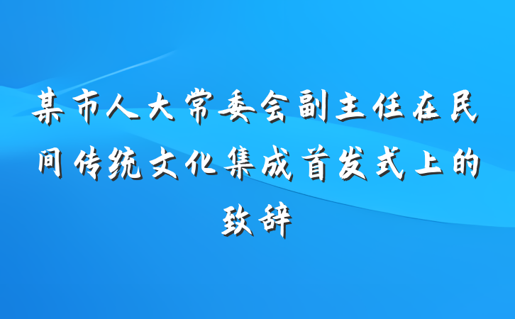 某市人大常委会副主任在民间传统文化集成首发式上的致辞