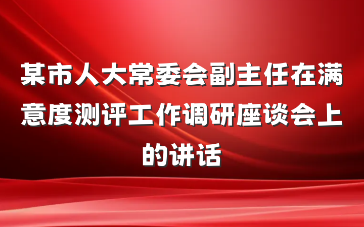 某市人大常委会副主任在满意度测评工作调研座谈会上的讲话