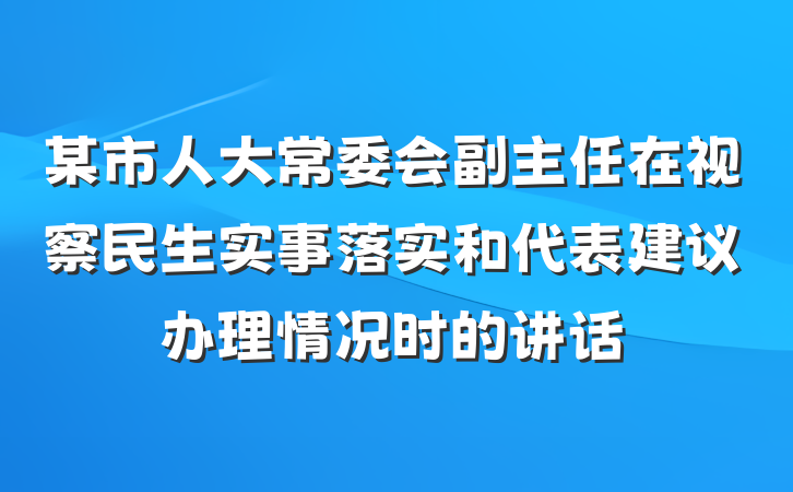 某市人大常委会副主任在视察民生实事落实和代表建议办理情况时的讲话