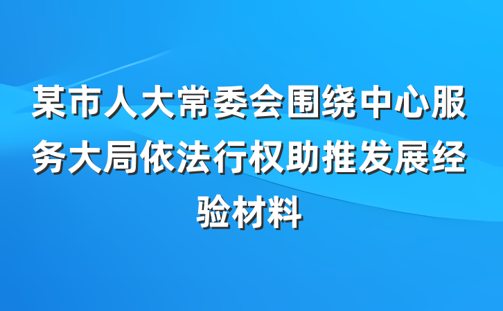 某市人大常委会围绕中心服务大局依法行权助推发展经验材料