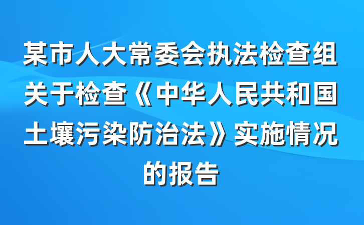 某市人大常委会执法检查组关于检查《中华人民共和国土壤污染防治法》实施情况的报告