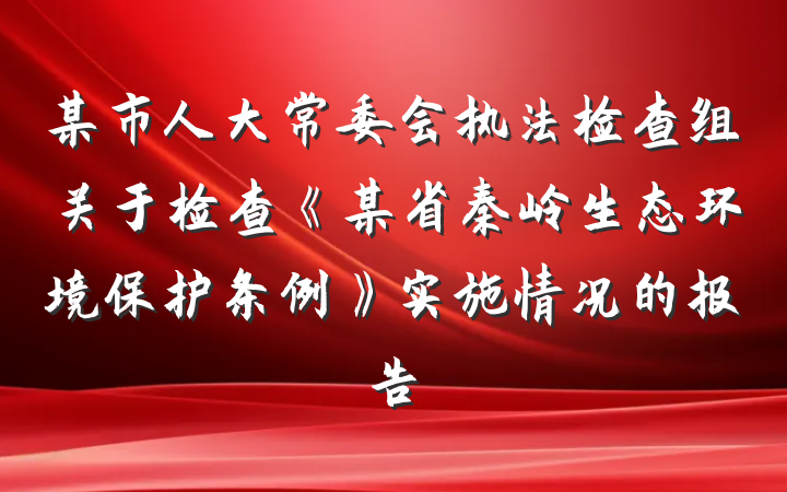 某市人大常委会执法检查组关于检查《某省秦岭生态环境保护条例》实施情况的报告