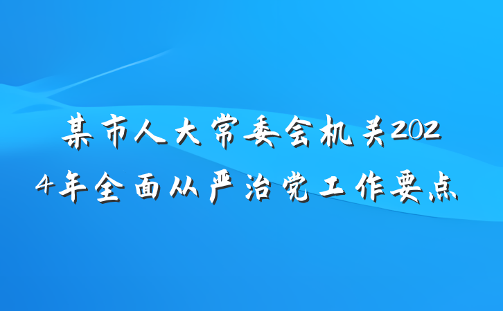 某市人大常委会机关2024年全面从严治党工作要点