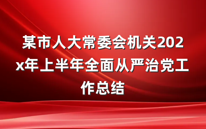 某市人大常委会机关202x年上半年全面从严治党工作总结