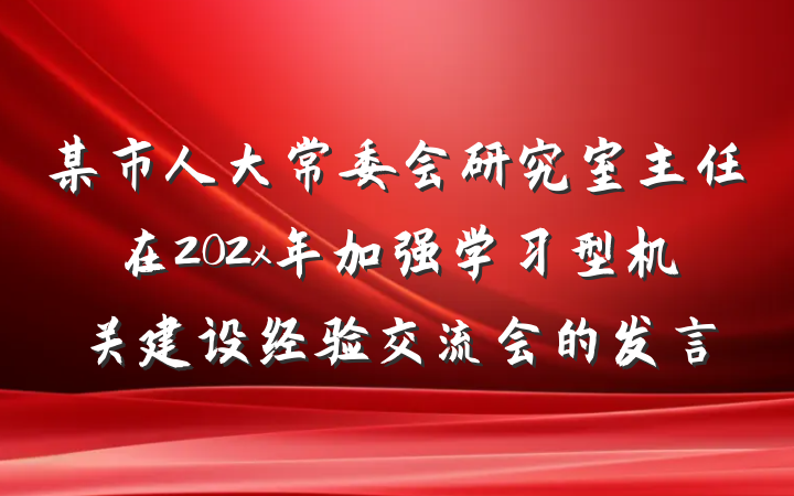 某市人大常委会研究室主任在202x年加强学习型机关建设经验交流会的发言