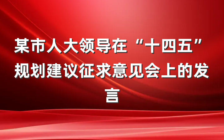 某市人大领导在“十四五”规划建议征求意见会上的发言