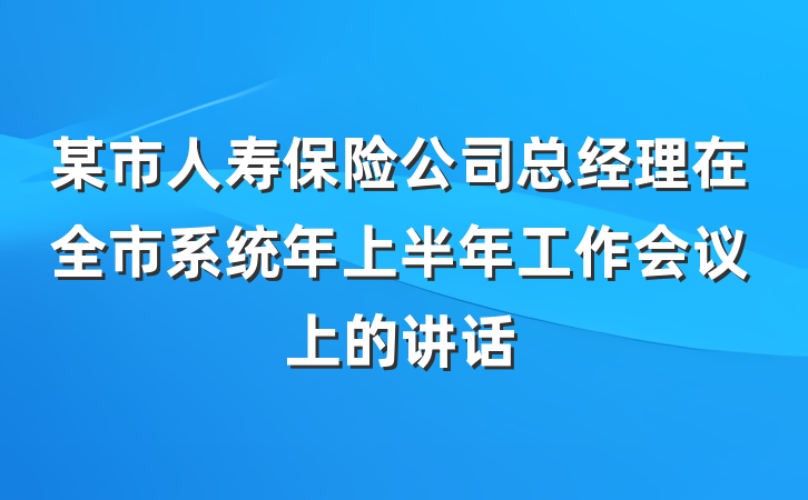 某市人寿保险公司总经理在全市系统年上半年工作会议上的讲话