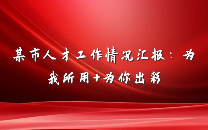 某市人才工作情况汇报：为我所用 为你出彩