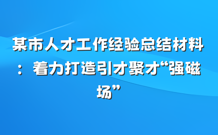 某市人才工作经验总结材料：着力打造引才聚才“强磁场”