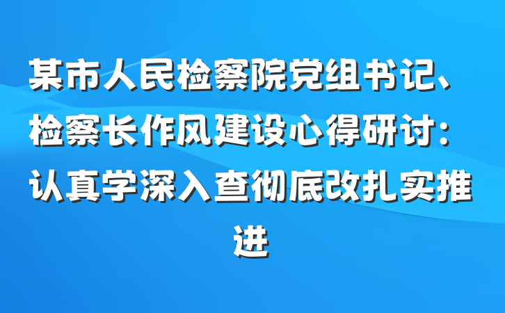 某市人民检察院党组书记、检察长作风建设心得研讨：认真学深入查彻底改扎实推进