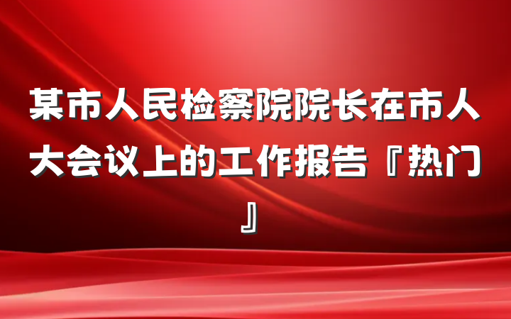 某市人民检察院院长在市人大会议上的工作报告『热门』
