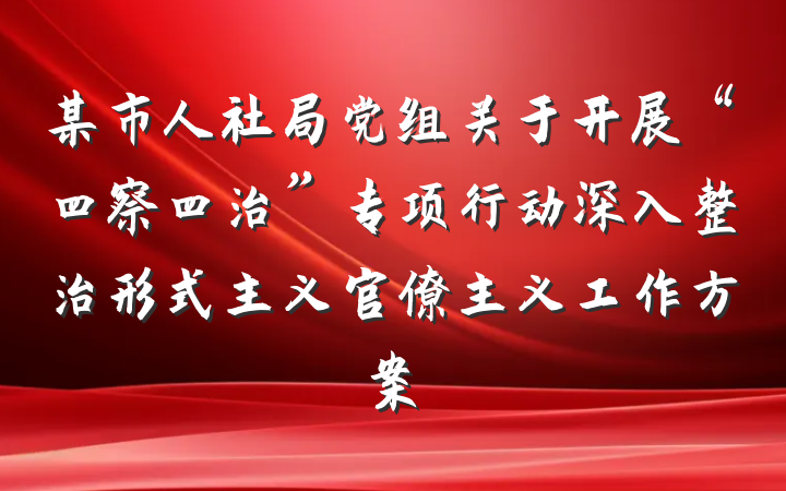 某市人社局党组关于开展“四察四治”专项行动深入整治形式主义官僚主义工作方案