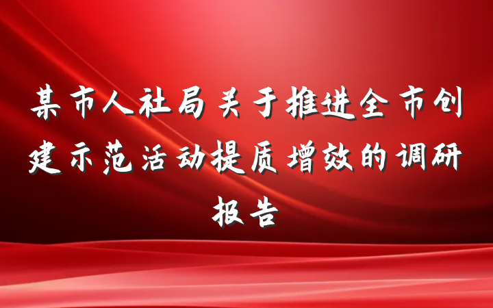 某市人社局关于推进全市创建示范活动提质增效的调研报告