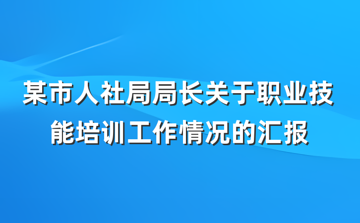 某市人社局局长关于职业技能培训工作情况的汇报