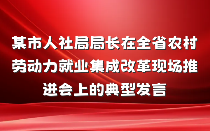 某市人社局局长在全省农村劳动力就业集成改革现场推进会上的典型发言