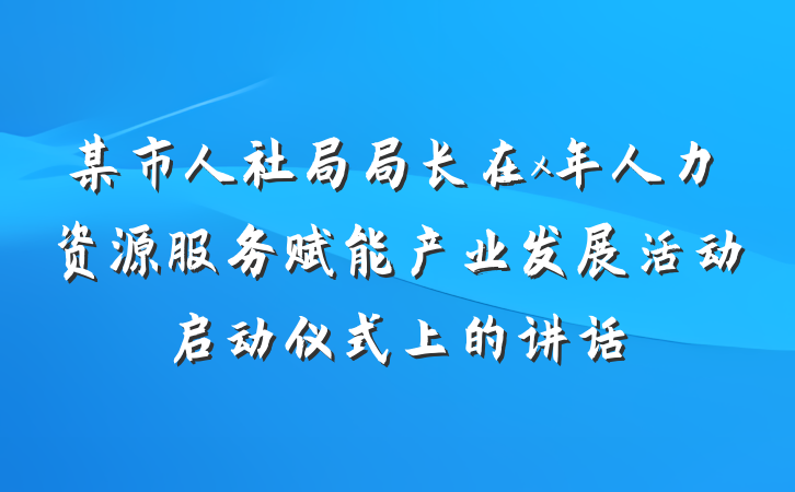 某市人社局局长在x年人力资源服务赋能产业发展活动启动仪式上的讲话