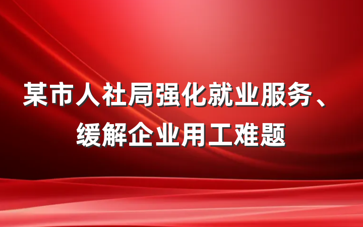 某市人社局强化就业服务、缓解企业用工难题