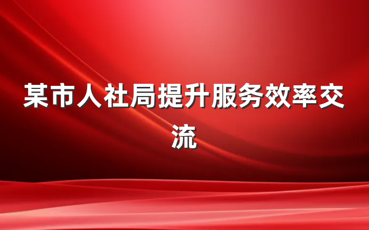 某市人社局提升服务效率交流