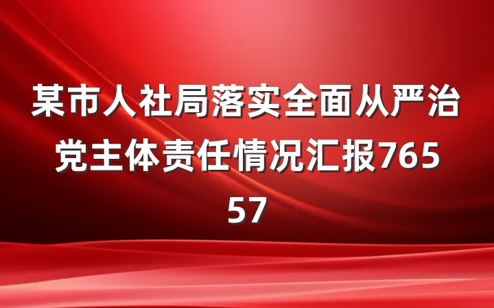 某市人社局落实全面从严治党主体责任情况汇报76557