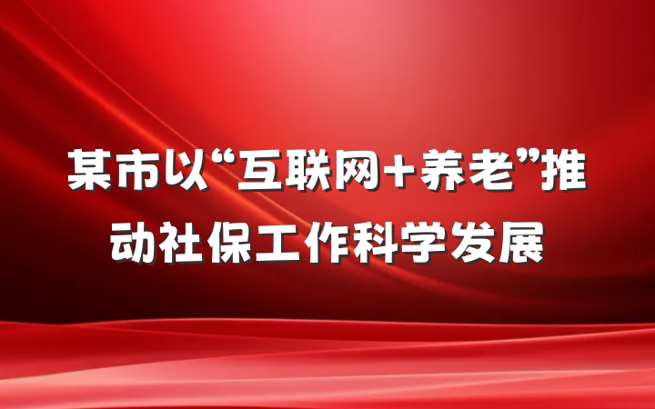 某市以“互联网+养老”推动社保工作科学发展