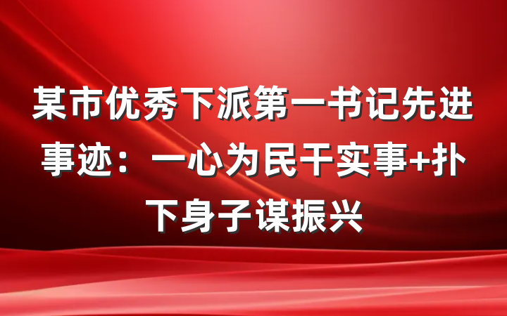 某市优秀下派第一书记先进事迹：一心为民干实事 扑下身子谋振兴