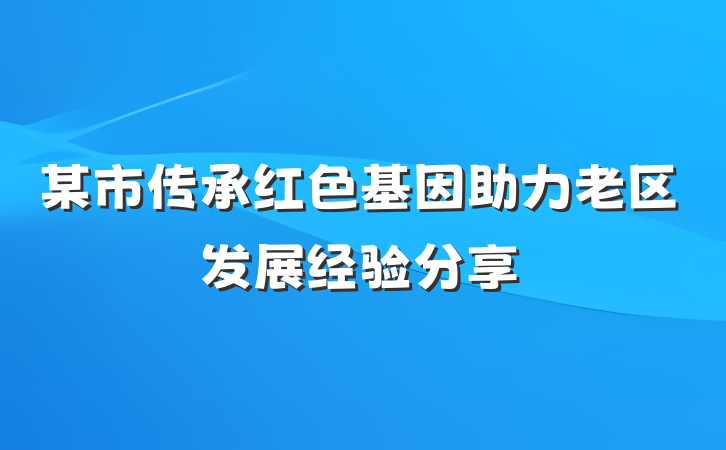 某市传承红色基因助力老区发展经验分享