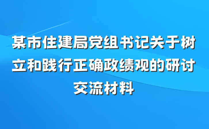 某市住建局党组书记关于树立和践行正确政绩观的研讨交流材料