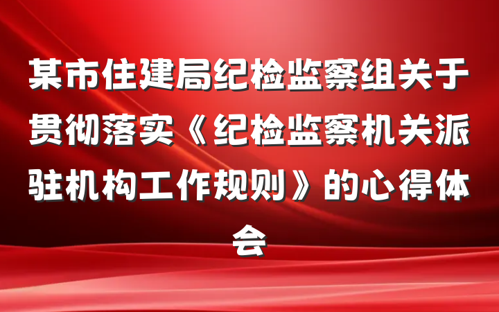 某市住建局纪检监察组关于贯彻落实《纪检监察机关派驻机构工作规则》的心得体会