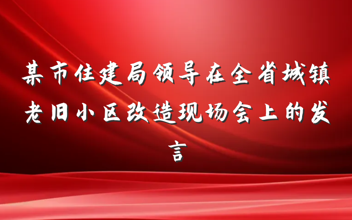 某市住建局领导在全省城镇老旧小区改造现场会上的发言