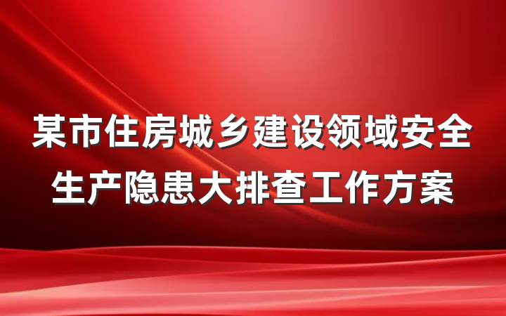 某市住房城乡建设领域安全生产隐患大排查工作方案