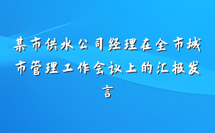 某市供水公司经理在全市城市管理工作会议上的汇报发言