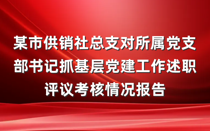 某市供销社总支对所属党支部书记抓基层党建工作述职评议考核情况报告