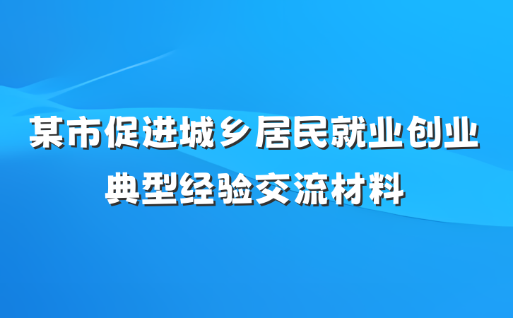 某市促进城乡居民就业创业典型经验交流材料