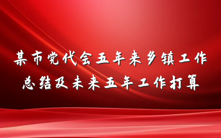 某市党代会五年来乡镇工作总结及未来五年工作打算