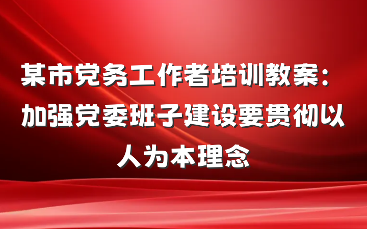 某市党务工作者培训教案：加强党委班子建设要贯彻以人为本理念
