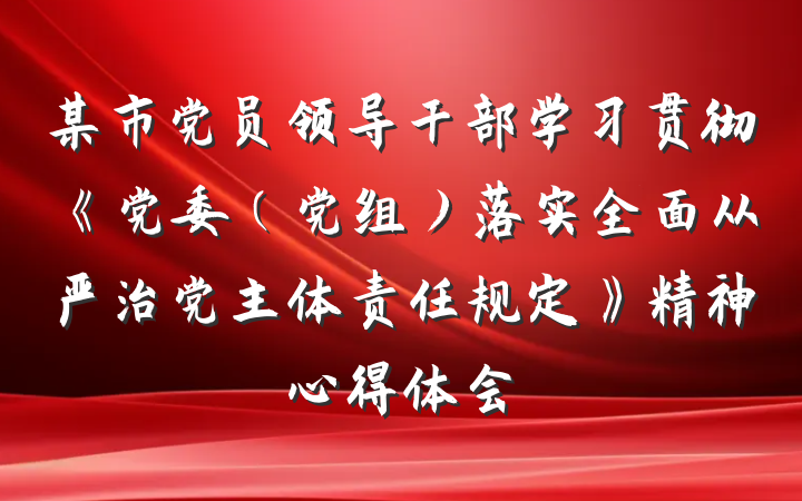 某市党员领导干部学习贯彻《党委（党组）落实全面从严治党主体责任规定》精神心得体会