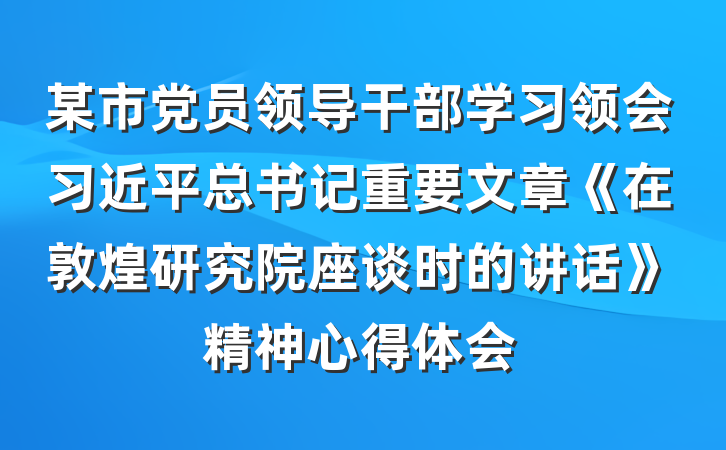 某市党员领导干部学习领会习近平总书记重要文章《在敦煌研究院座谈时的讲话》精神心得体会