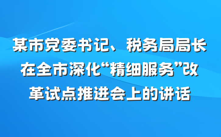 某市党委书记、税务局局长在全市深化“精细服务”改革试点推进会上的讲话