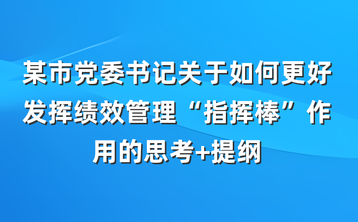 某市党委书记关于如何更好发挥绩效管理“指挥棒”作用的思考 提纲