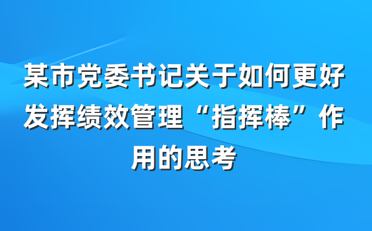 某市党委书记关于如何更好发挥绩效管理“指挥棒”作用的思考