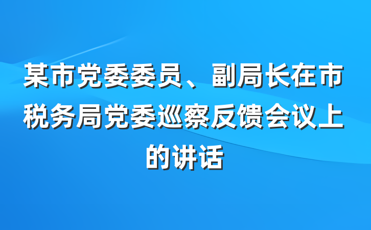 某市党委委员、副局长在市税务局党委巡察反馈会议上的讲话